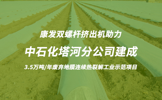 康发双螺杆挤出机助力中石化塔河分公司3.5万吨/年废弃地膜连续热裂解工业示范项目