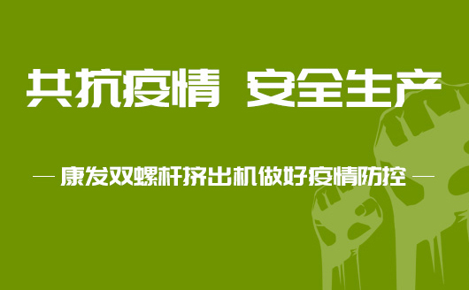 共抗疫情 安全生产 —— 康发双螺杆挤出机做好疫情防疫防控，落实做好节后单位复工复产安全生产工作！